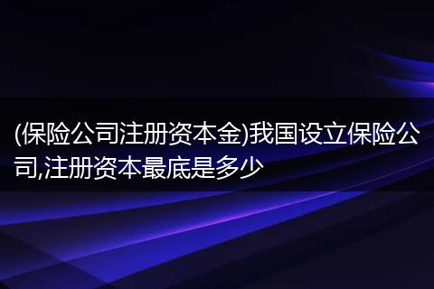 (保险公司注册资本金)我国设立保险公司,注册资本最底是多少