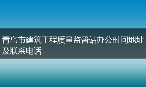 青岛市建筑工程质量监督站办公时间地址及联系电话