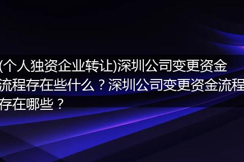 (个人独资企业转让)深圳公司变更资金流程存在些什么?深圳公司变更资金流程存在哪些?