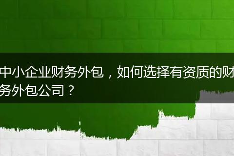 中小企业财务外包，如何选择有资质的财务外包公司？