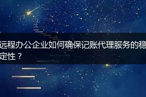 远程办公企业如何确保记账代理服务的稳定性？