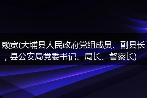 赖宽(大埔县人民政府党组成员、副县长，县公安局党委书记、局长、督察长)