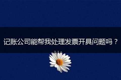 记账公司能帮我处理发票开具问题吗？