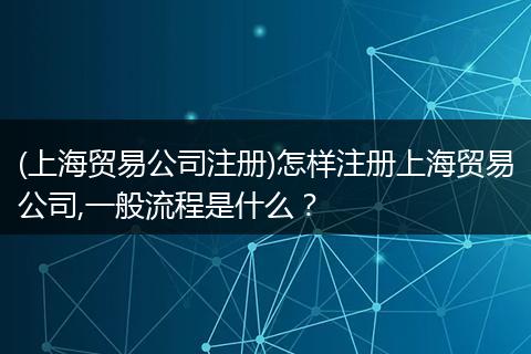 (上海贸易公司注册)怎样注册上海贸易公司,一般流程是什么？