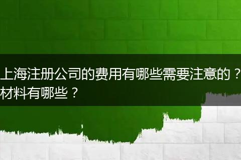 上海注册公司的费用有哪些需要注意的?材料有哪些?
