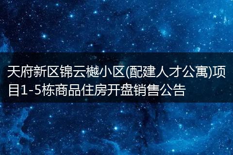 天府新区锦云樾小区(配建人才公寓)项目1-5栋商品住房开盘销售公告