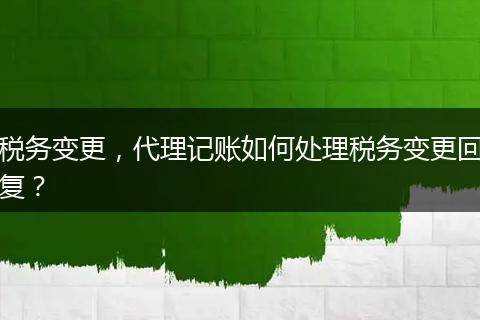 税务变更，代理记账如何处理税务变更回复？