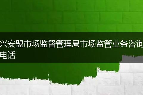 兴安盟市场监督管理局市场监管业务咨询电话