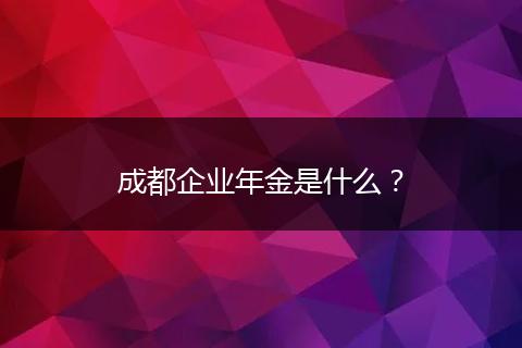 成都企业年金是什么？