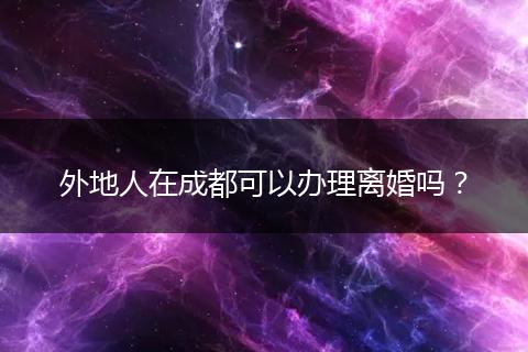 外地人在成都可以办理离婚吗？