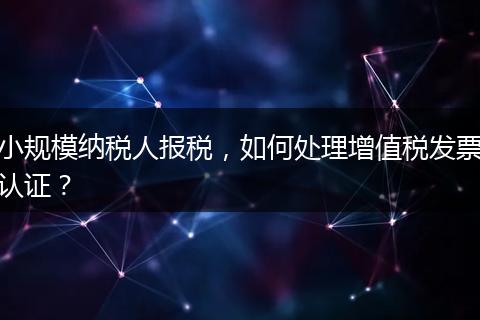 小规模纳税人报税，如何处理增值税发票认证？