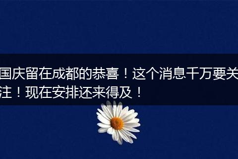 国庆留在成都的恭喜！这个消息千万要关注！现在安排还来得及！