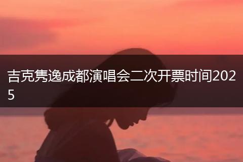 吉克隽逸成都演唱会二次开票时间2025