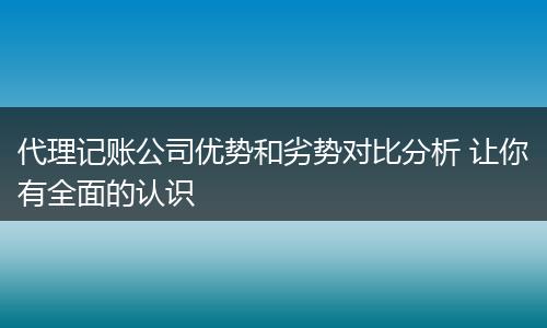 代理记账公司优势和劣势对比分析 让你有全面的认识
