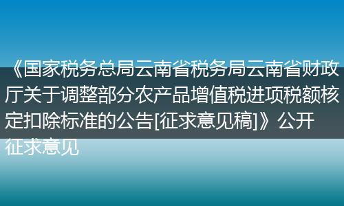 《国家税务总局云南省税务局云南省财政厅关于调整部分农产品增值税进项税额核定扣除标准的公告[征求意见稿]》公开征求意见