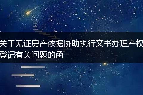 关于无证房产依据协助执行文书办理产权登记有关问题的函