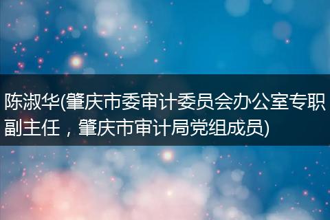 陈淑华(肇庆市委审计委员会办公室专职副主任，肇庆市审计局党组成员)