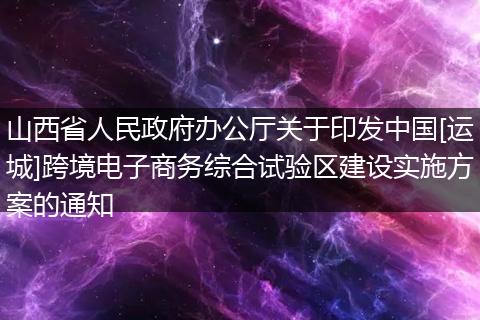 山西省人民政府办公厅关于印发中国[运城]跨境电子商务综合试验区建设实施方案的通知