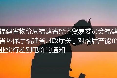 福建省物价局福建省经济贸易委员会福建省环保厅福建省财政厅关于对落后产能企业实行差别电价的通知