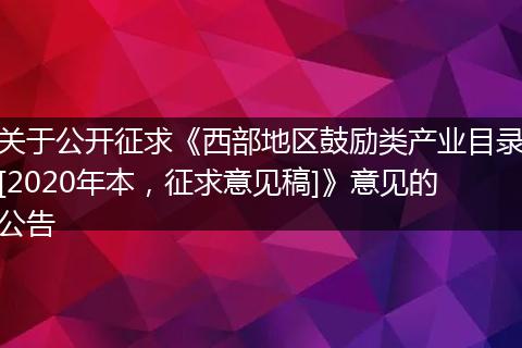 关于公开征求《西部地区鼓励类产业目录[2020年本，征求意见稿]》意见的公告