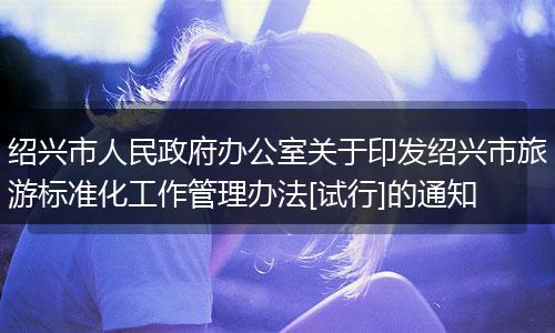绍兴市人民政府办公室关于印发绍兴市旅游标准化工作管理办法[试行]的通知