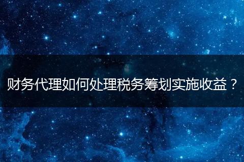 财务代理如何处理税务筹划实施收益？