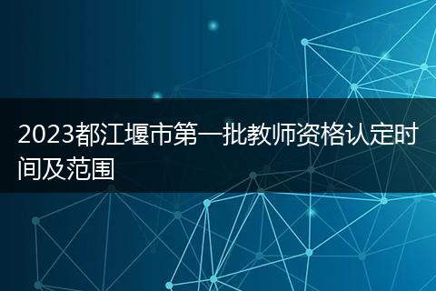 2023都江堰市第一批教师资格认定时间及范围