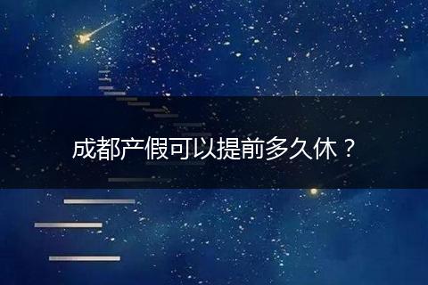 成都产假可以提前多久休？
