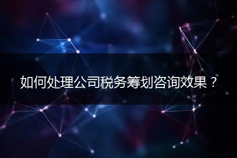 如何处理公司税务筹划咨询效果？