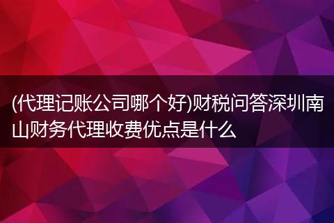 (代理记账公司哪个好)财税问答深圳南山财务代理收费优点是什么