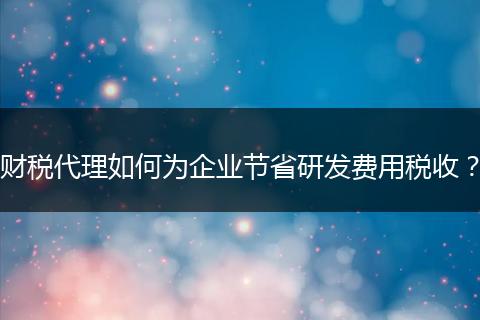 财税代理如何为企业节省研发费用税收？