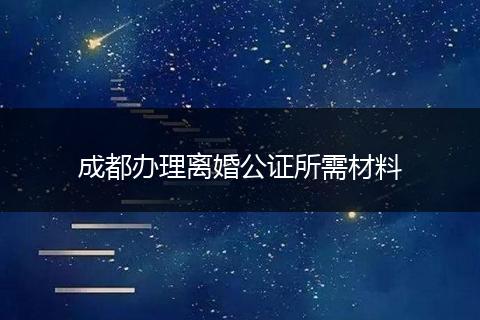 成都办理离婚公证所需材料