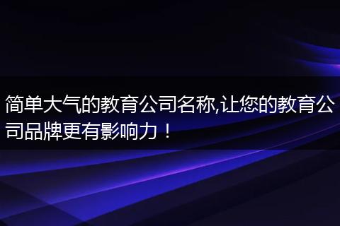 简单大气的教育公司名称,让您的教育公司品牌更有影响力！
