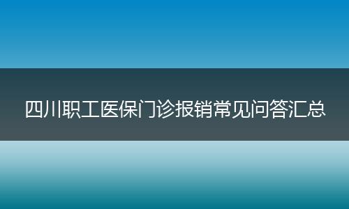 四川职工医保门诊报销常见问答汇总
