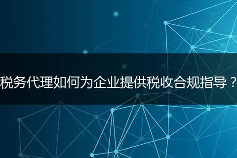 税务代理如何为企业提供税收合规指导？