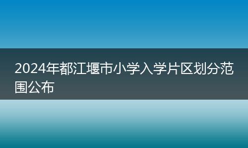 2024年都江堰市小学入学片区划分范围公布