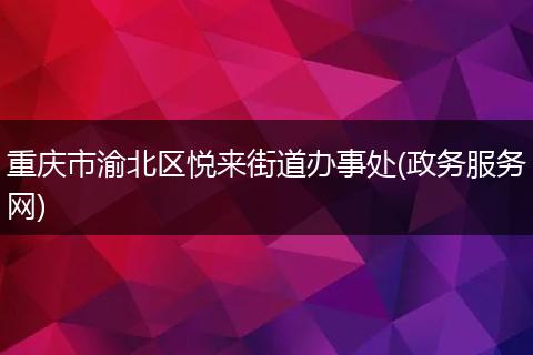 重庆市渝北区悦来街道办事处(政务服务网)