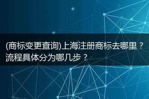 (商标变更查询)上海注册商标去哪里?流程具体分为哪几步?
