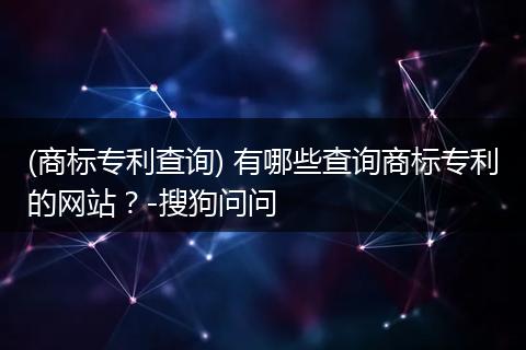 (商标专利查询) 有哪些查询商标专利的网站？-搜狗问问