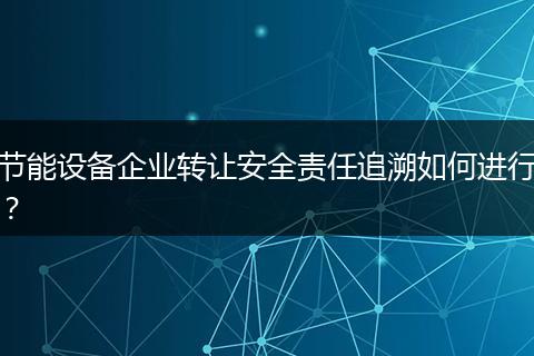 节能设备企业转让安全责任追溯如何进行？
