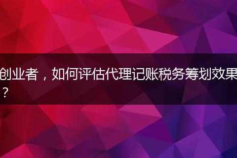 创业者，如何评估代理记账税务筹划效果？