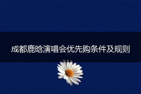 成都鹿晗演唱会优先购条件及规则
