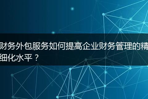 财务外包服务如何提高企业财务管理的精细化水平？