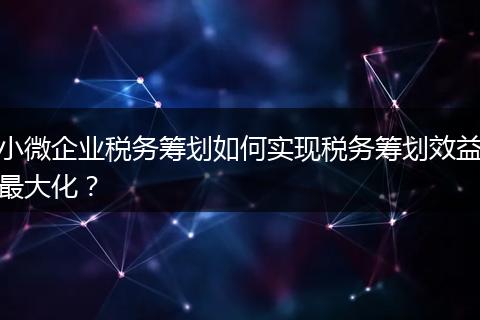 小微企业税务筹划如何实现税务筹划效益最大化？
