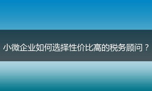 小微企业如何选择性价比高的税务顾问？