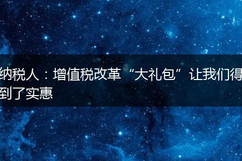 纳税人：增值税改革“大礼包”让我们得到了实惠