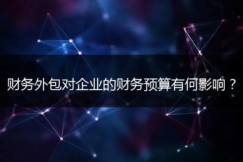 财务外包对企业的财务预算有何影响？