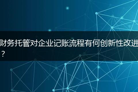 财务托管对企业记账流程有何创新性改进？