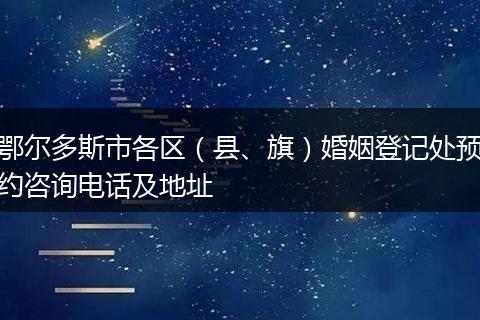 鄂尔多斯市各区（县、旗）婚姻登记处预约咨询电话及地址