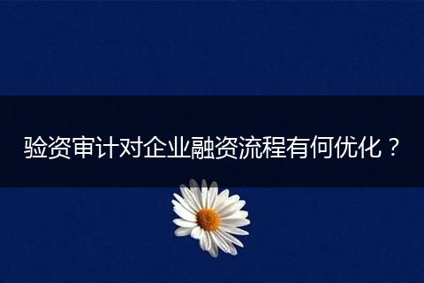 验资审计对企业融资流程有何优化？